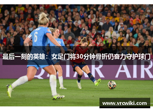 最后一刻的英雄：女足门将30分钟骨折仍奋力守护球门