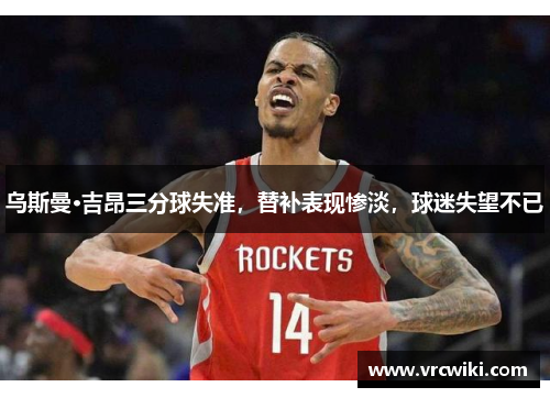 乌斯曼·吉昂三分球失准，替补表现惨淡，球迷失望不已